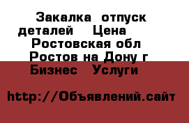 Закалка, отпуск деталей. › Цена ­ 100 - Ростовская обл., Ростов-на-Дону г. Бизнес » Услуги   